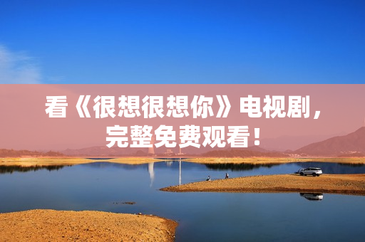 看《很想很想你》电视剧，完整免费观看！