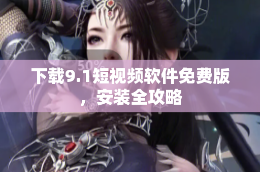 下载9.1短视频软件免费版，安装全攻略