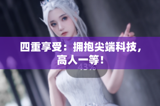 四重享受：拥抱尖端科技，高人一等！