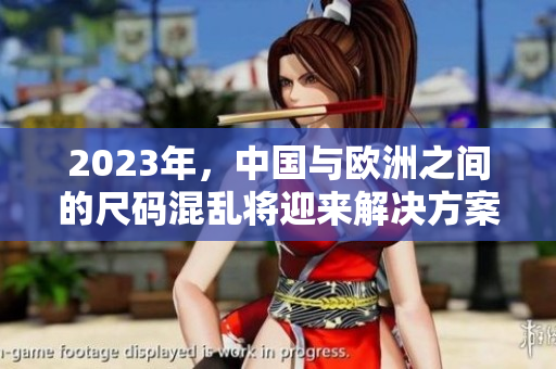 2023年，中国与欧洲之间的尺码混乱将迎来解决方案