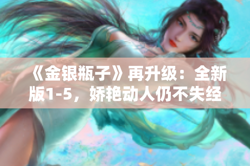 《金银瓶子》再升级：全新版1-5，娇艳动人仍不失经典韵味