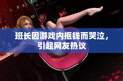 班长因游戏内抠钱而哭泣，引起网友热议