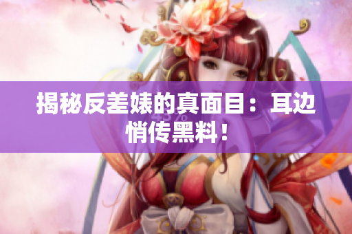 揭秘反差婊的真面目：耳边悄传黑料！