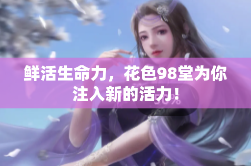 鲜活生命力，花色98堂为你注入新的活力！