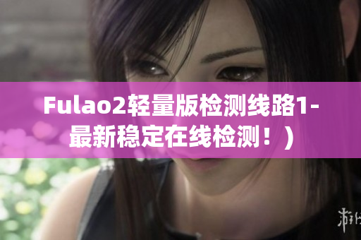 Fulao2轻量版检测线路1-最新稳定在线检测！)