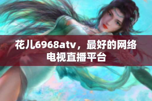花儿6968atv，最好的网络电视直播平台