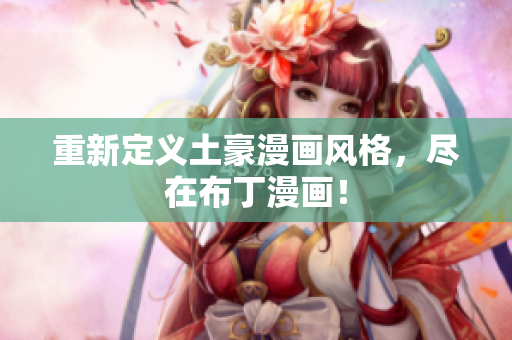 重新定义土豪漫画风格，尽在布丁漫画！