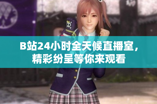 B站24小时全天候直播室，精彩纷呈等你来观看