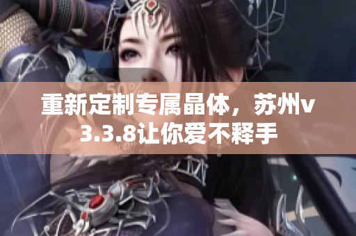 重新定制专属晶体，苏州v3.3.8让你爱不释手