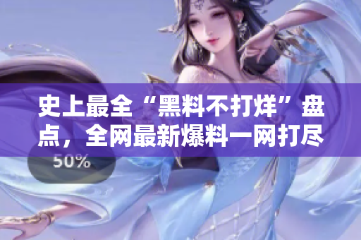史上最全“黑料不打烊”盘点，全网最新爆料一网打尽！