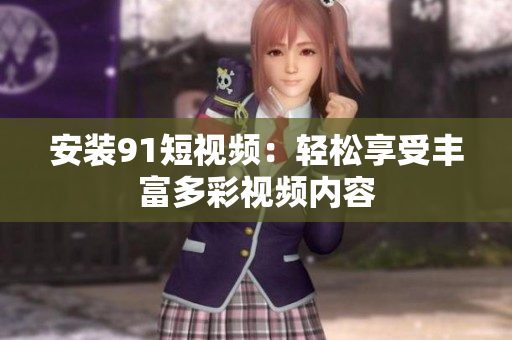 安装9 1短视频：轻松享受丰富多彩视频内容