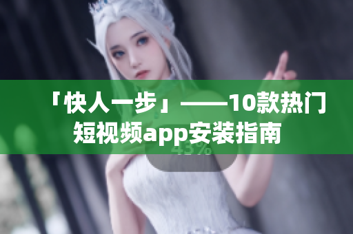 「快人一步」——10款热门短视频app安装指南