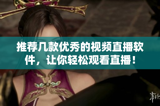 推荐几款优秀的视频直播软件，让你轻松观看直播！