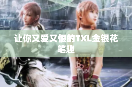 让你又爱又恨的TXL金银花笔趣