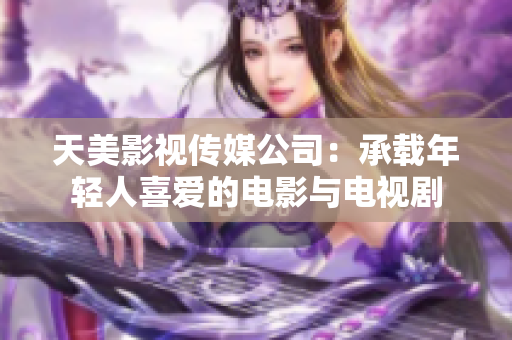 天美影视传媒公司：承载年轻人喜爱的电影与电视剧