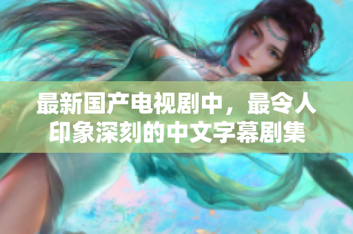 最新国产电视剧中，最令人印象深刻的中文字幕剧集