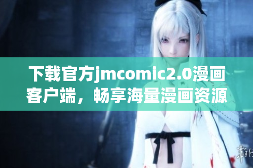 下载官方jmcomic2.0漫画客户端，畅享海量漫画资源
