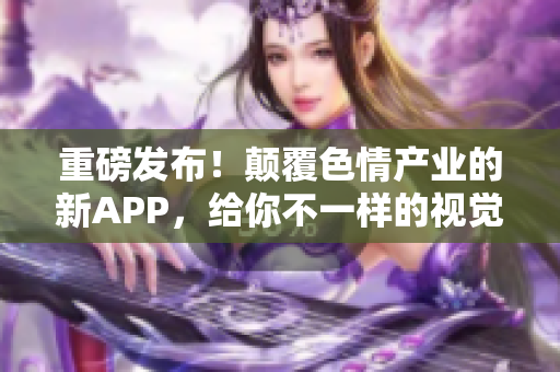 重磅发布！颠覆色情产业的新APP，给你不一样的视觉享受