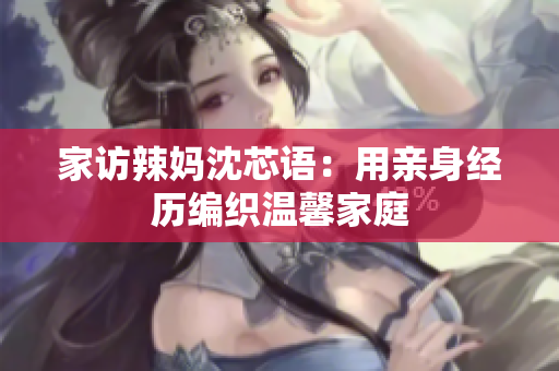 家访辣妈沈芯语：用亲身经历编织温馨家庭
