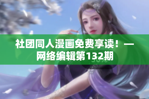 社团同人漫画免费享读！―网络编辑第132期