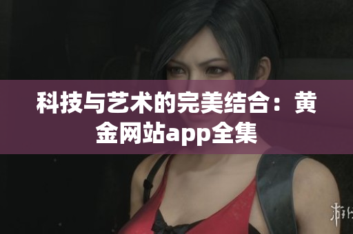 科技与艺术的完美结合：黄金网站app全集