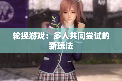 轮换游戏：多人共同尝试的新玩法