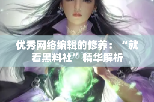 优秀网络编辑的修养：“就看黑料社”精华解析
