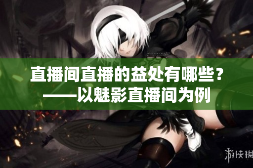 直播间直播的益处有哪些？——以魅影直播间为例