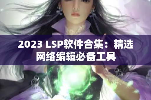 2023 LSP软件合集：精选网络编辑必备工具