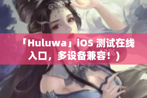 「Huluwa」iOS 测试在线入口，多设备兼容！)