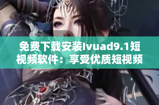免费下载安装Ivuad9.1短视频软件：享受优质短视频内容