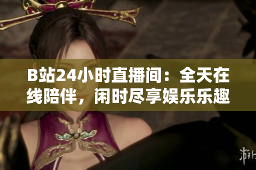 B站24小时直播间：全天在线陪伴，闲时尽享娱乐乐趣！