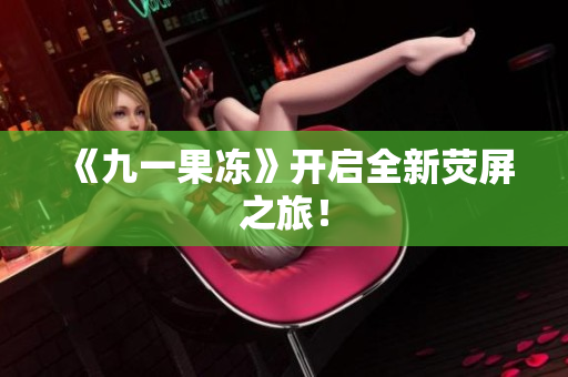 《九一果冻》开启全新荧屏之旅！