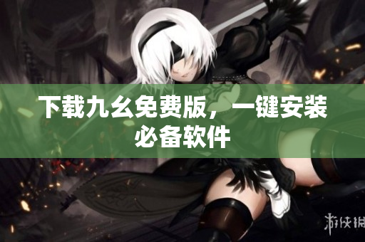 下载九幺免费版，一键安装必备软件