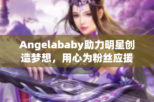 Angelababy助力明星创造梦想，用心为粉丝应援
