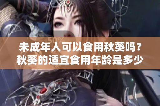 未成年人可以食用秋葵吗？秋葵的适宜食用年龄是多少？