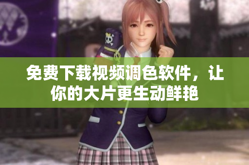 免费下载视频调色软件，让你的大片更生动鲜艳