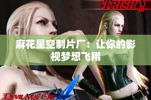 麻花星空制片厂：让你的影视梦想飞翔