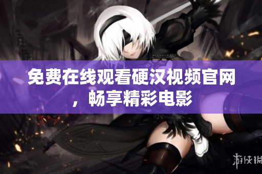 免费在线观看硬汉视频官网，畅享精彩电影