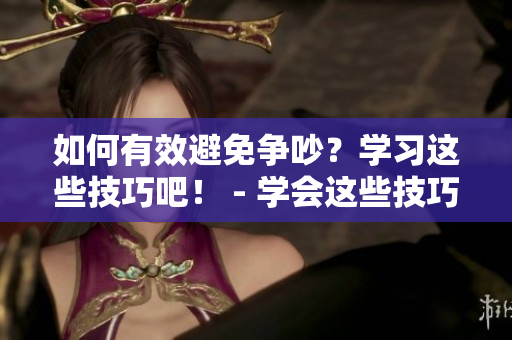 如何有效避免争吵？学习这些技巧吧！ - 学会这些技巧，有效避免争吵！
