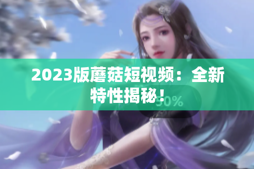 2023版蘑菇短视频：全新特性揭秘！