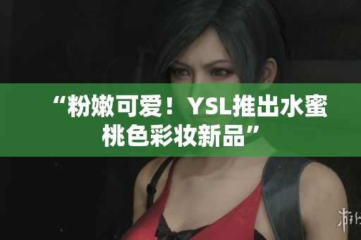 “粉嫩可爱！YSL推出水蜜桃色彩妆新品”