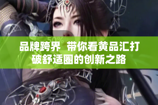 品牌跨界  带你看黄品汇打破舒适圈的创新之路