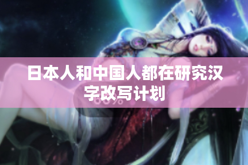 日本人和中国人都在研究汉字改写计划