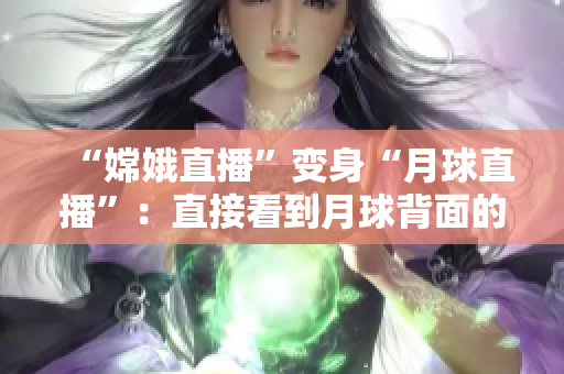 “嫦娥直播”变身“月球直播”：直接看到月球背面的奥秘
