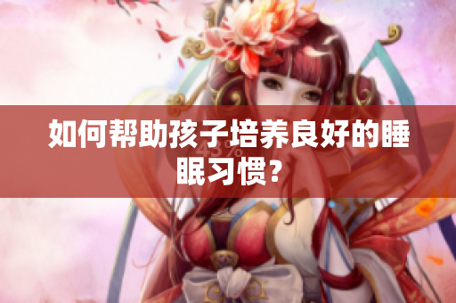 如何帮助孩子培养良好的睡眠习惯？