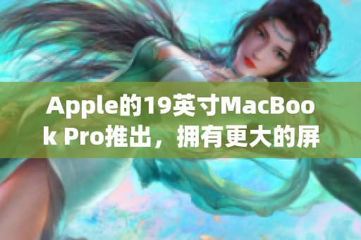 Apple的19英寸MacBook Pro推出，拥有更大的屏幕和更强的性能
