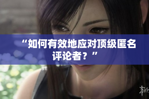 “如何有效地应对顶级匿名评论者？”