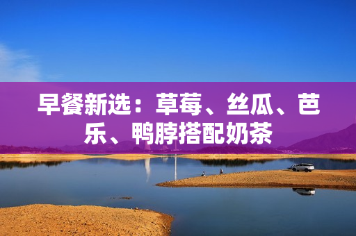 早餐新选：草莓、丝瓜、芭乐、鸭脖搭配奶茶