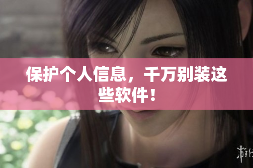 保护个人信息，千万别装这些软件！